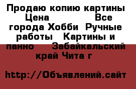 Продаю копию картины › Цена ­ 201 000 - Все города Хобби. Ручные работы » Картины и панно   . Забайкальский край,Чита г.